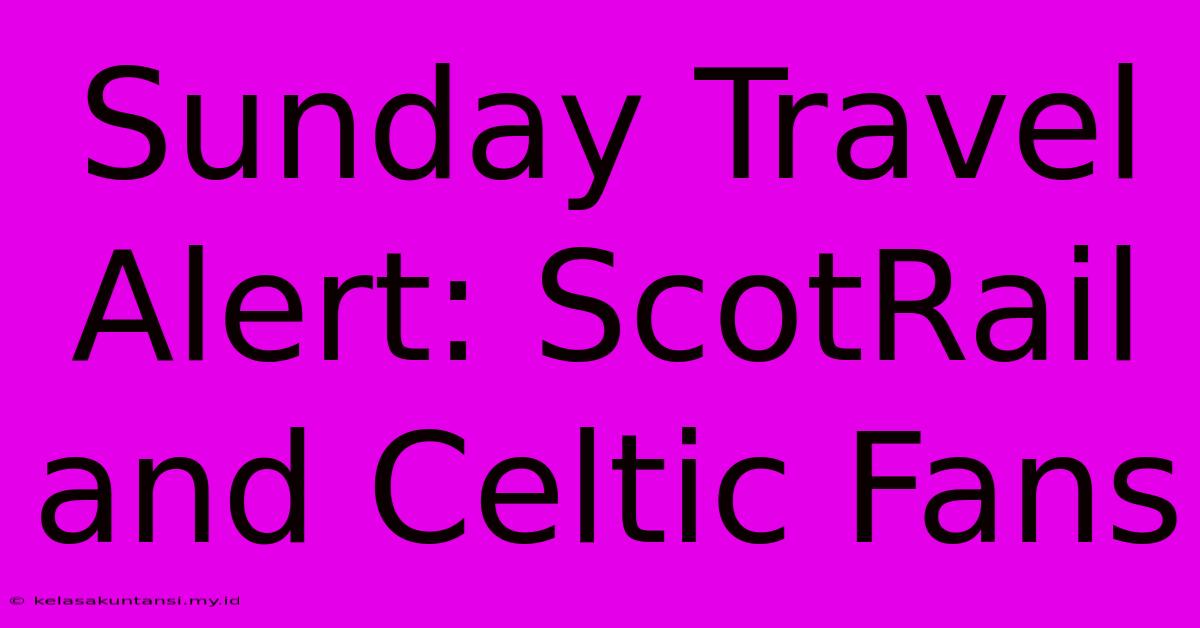 Sunday Travel Alert: ScotRail And Celtic Fans