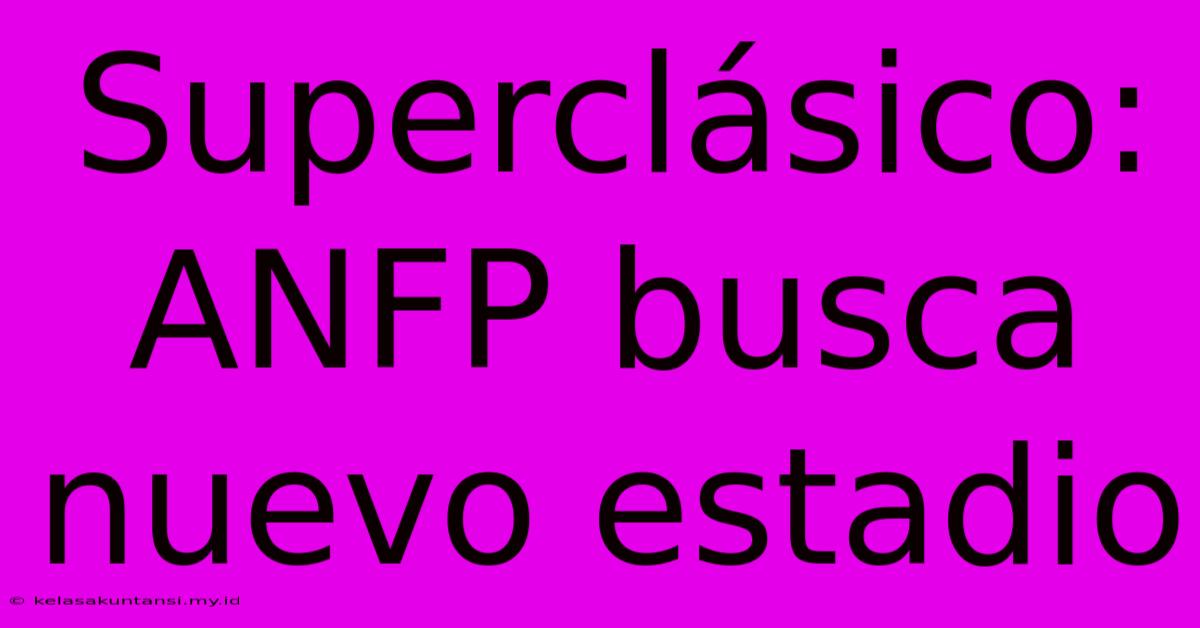 Superclásico: ANFP Busca Nuevo Estadio