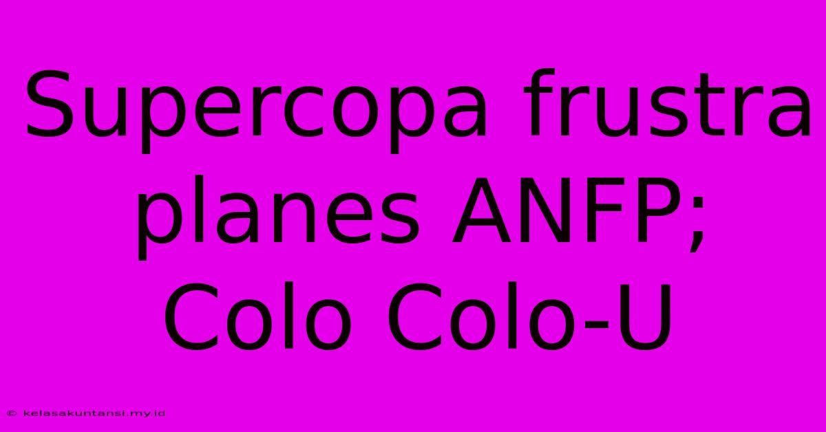 Supercopa Frustra Planes ANFP; Colo Colo-U