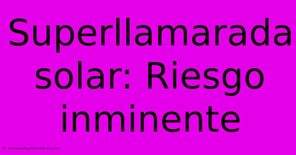 Superllamarada Solar: Riesgo Inminente