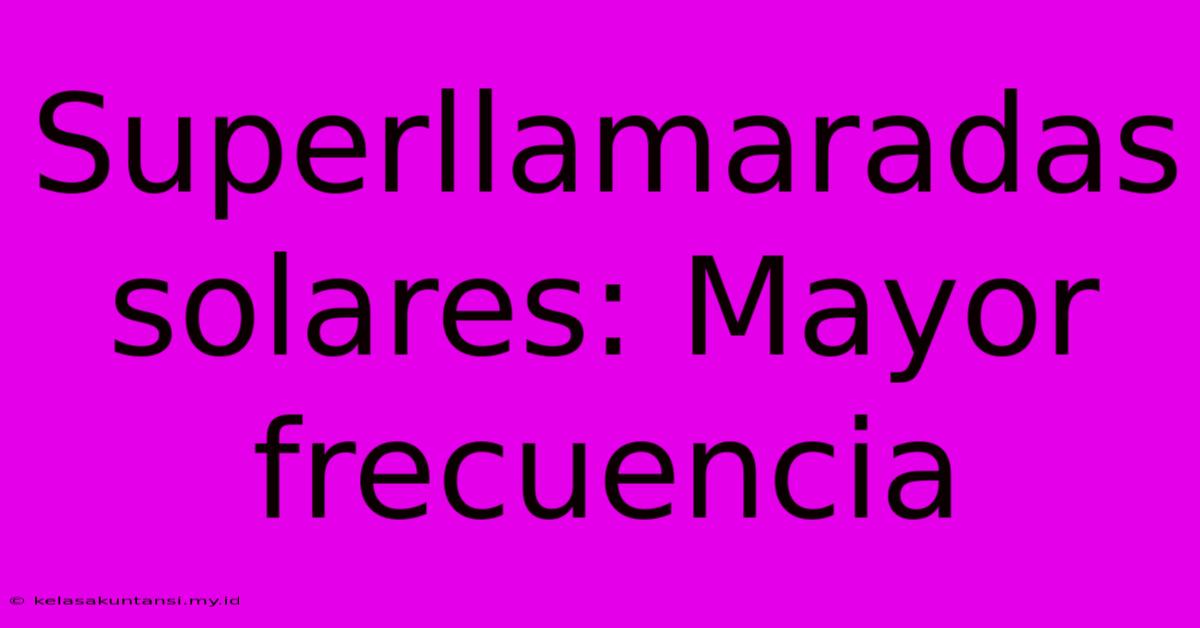 Superllamaradas Solares: Mayor Frecuencia