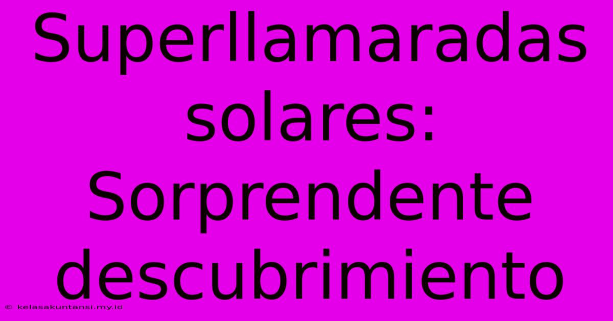 Superllamaradas Solares:  Sorprendente Descubrimiento