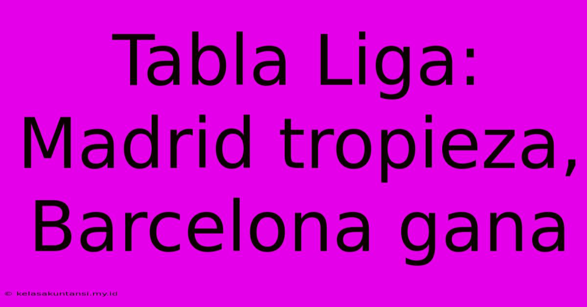 Tabla Liga: Madrid Tropieza, Barcelona Gana