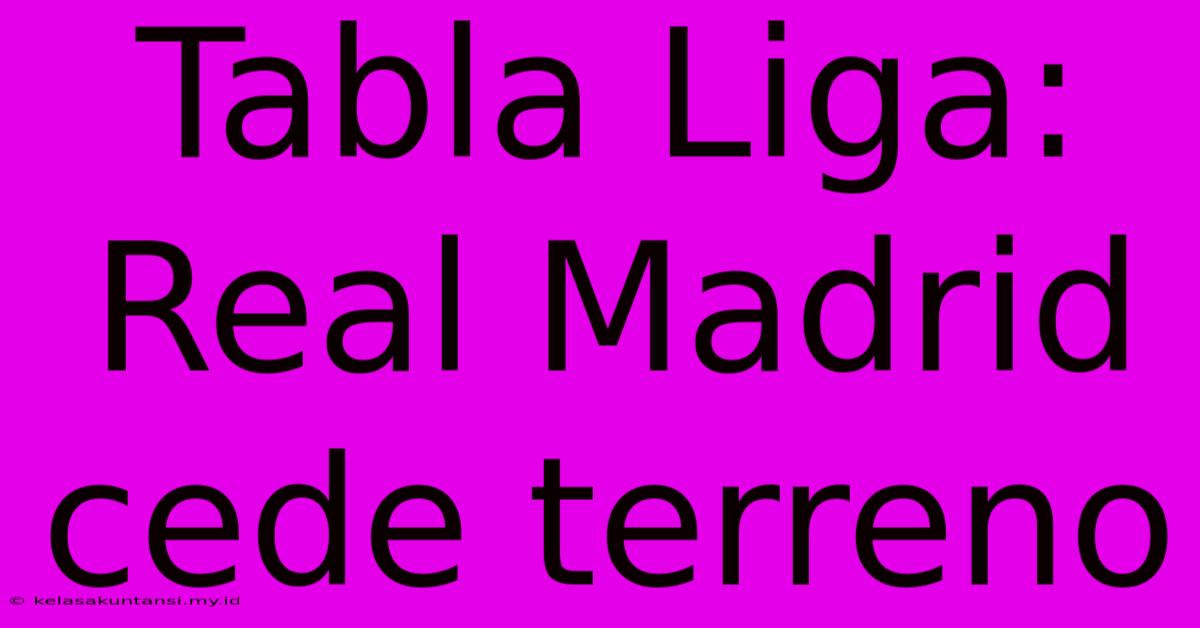 Tabla Liga: Real Madrid Cede Terreno