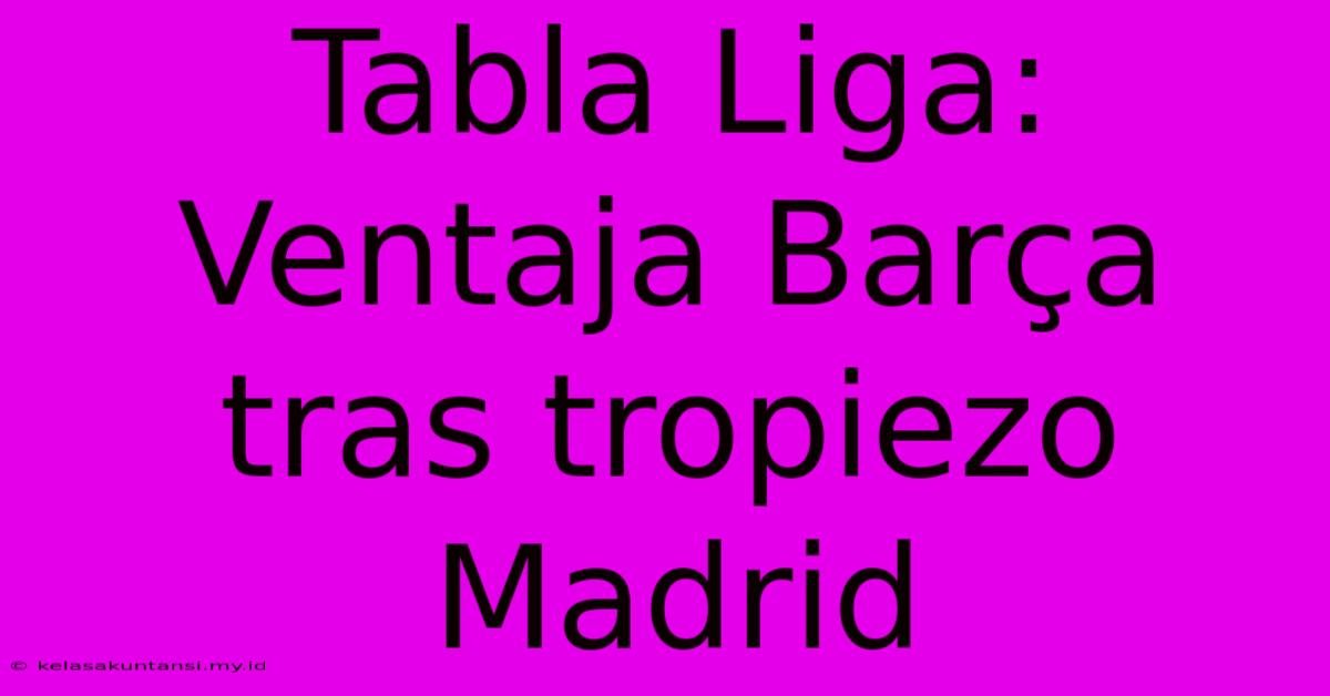 Tabla Liga: Ventaja Barça Tras Tropiezo Madrid