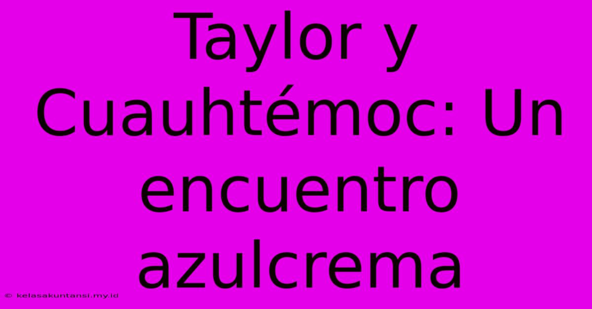 Taylor Y Cuauhtémoc: Un Encuentro Azulcrema