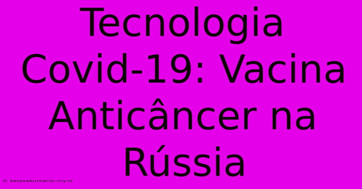 Tecnologia Covid-19: Vacina Anticâncer Na Rússia