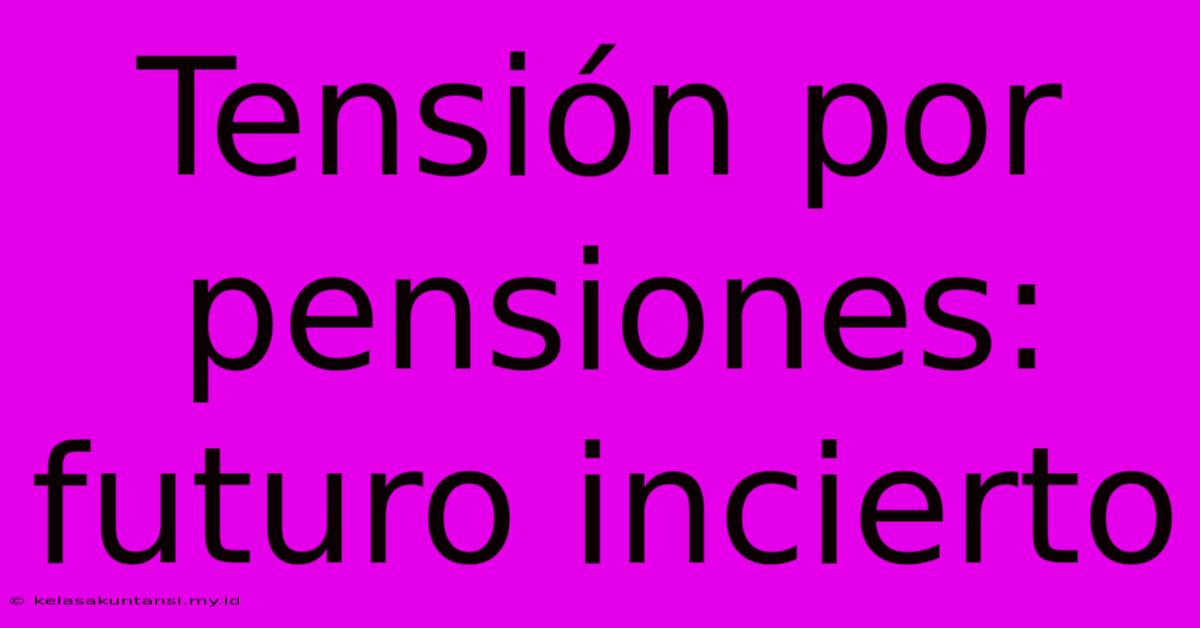 Tensión Por Pensiones:  Futuro Incierto