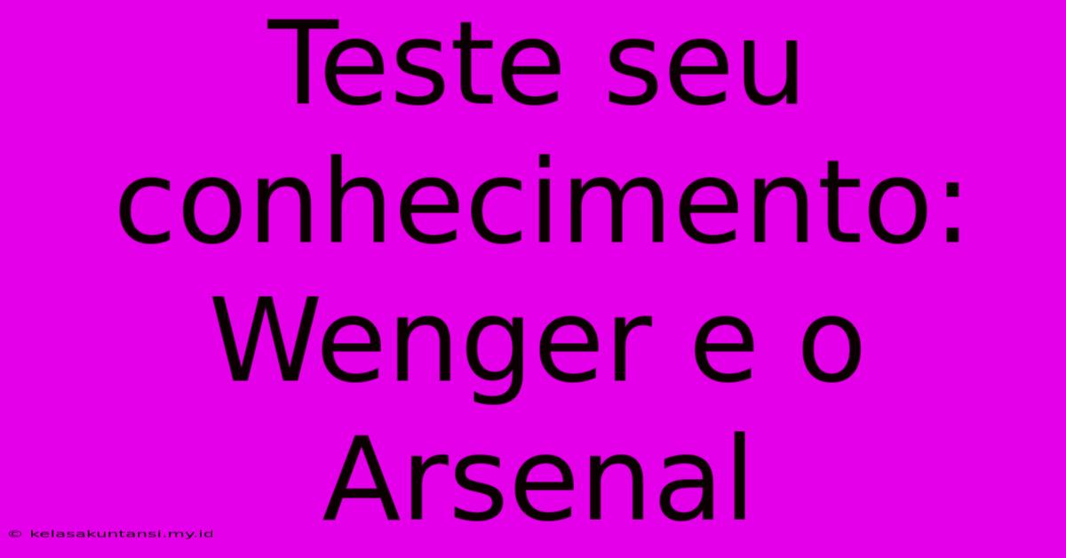 Teste Seu Conhecimento: Wenger E O Arsenal