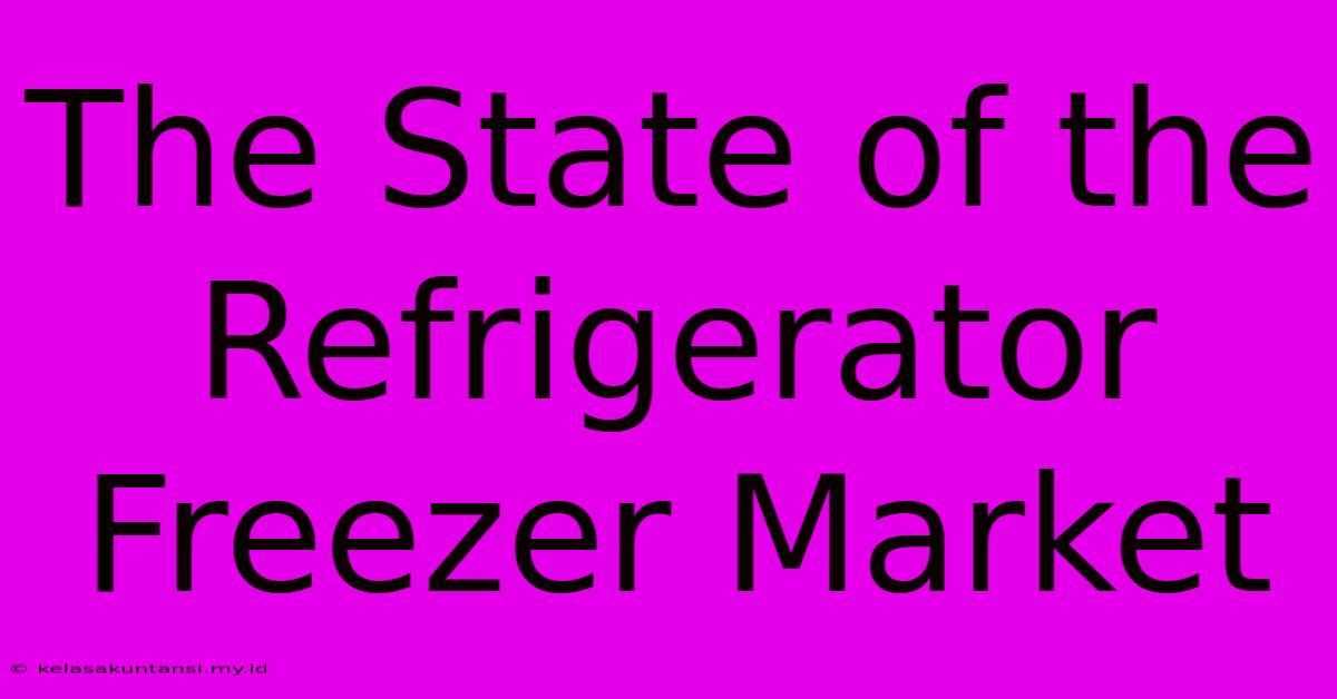 The State Of The Refrigerator Freezer Market