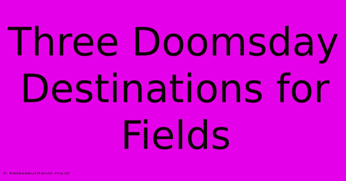 Three Doomsday Destinations For Fields