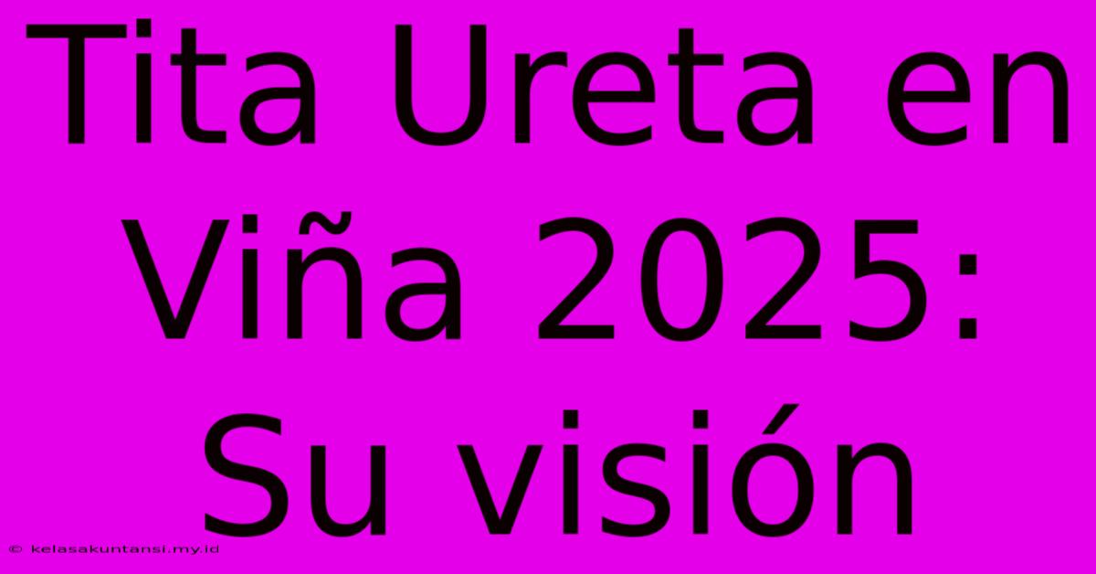 Tita Ureta En Viña 2025: Su Visión