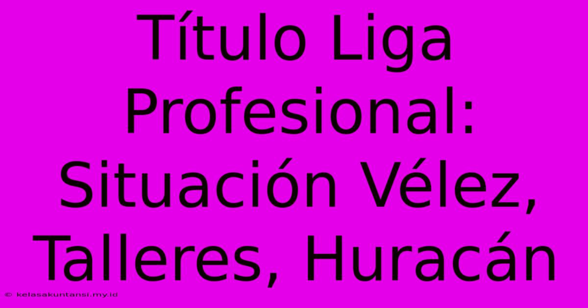 Título Liga Profesional:  Situación Vélez, Talleres, Huracán