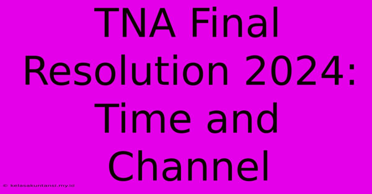 TNA Final Resolution 2024: Time And Channel