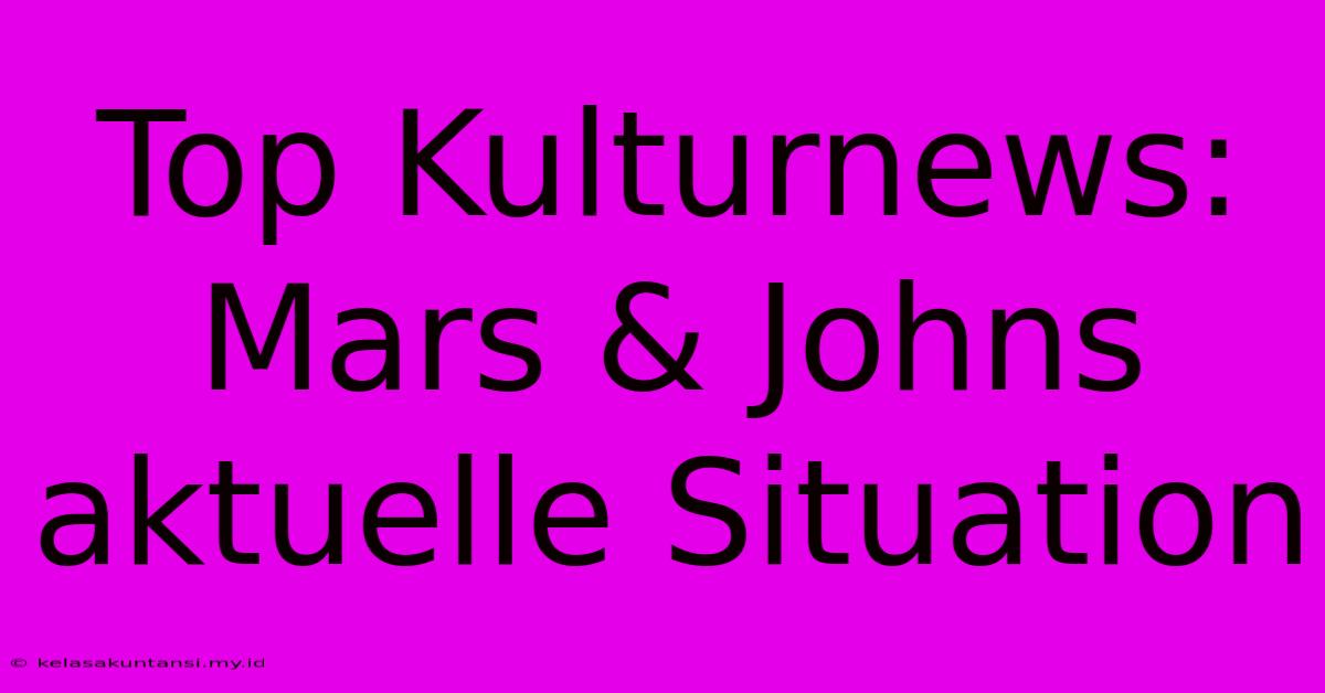 Top Kulturnews: Mars & Johns Aktuelle Situation