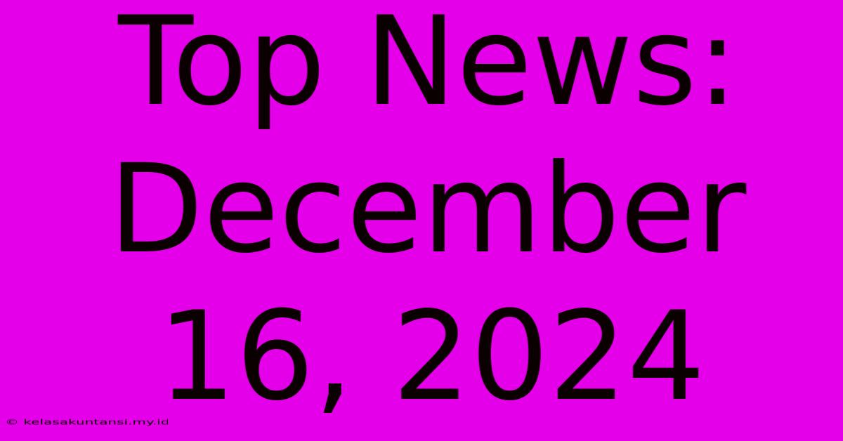 Top News: December 16, 2024