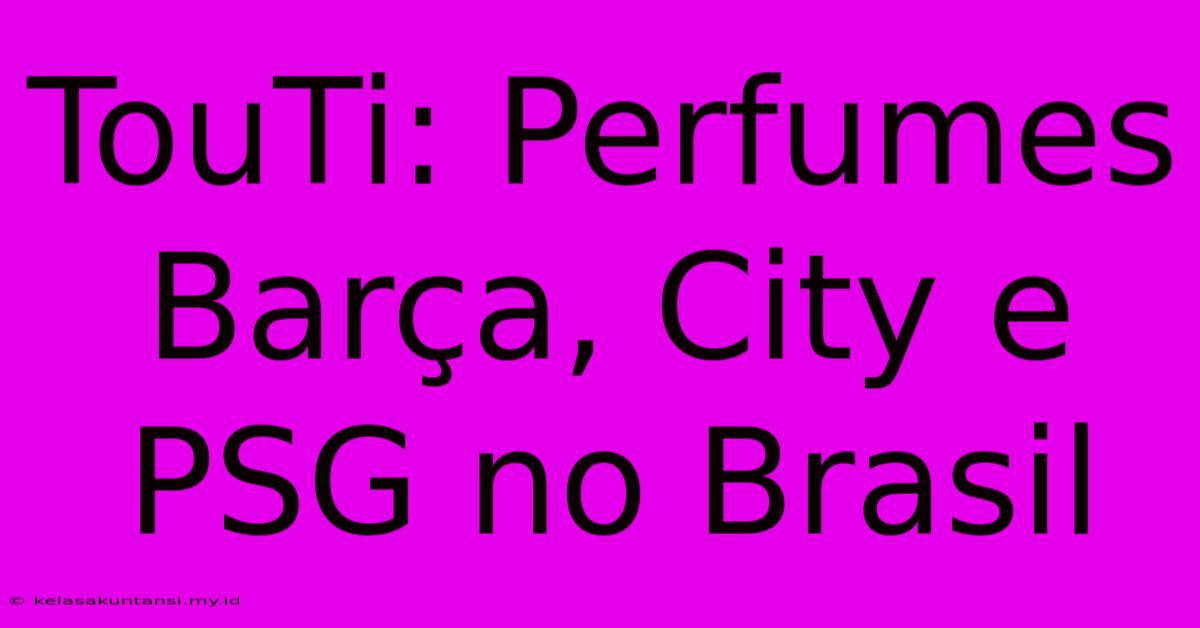 TouTi: Perfumes Barça, City E PSG No Brasil