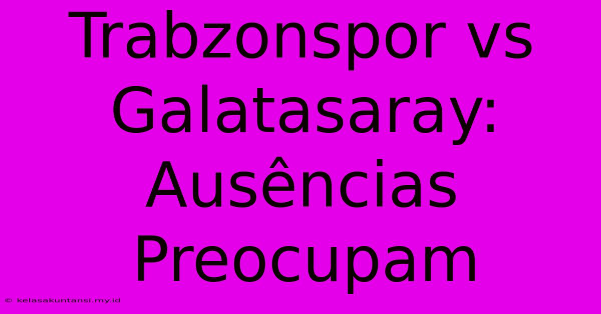 Trabzonspor Vs Galatasaray: Ausências Preocupam