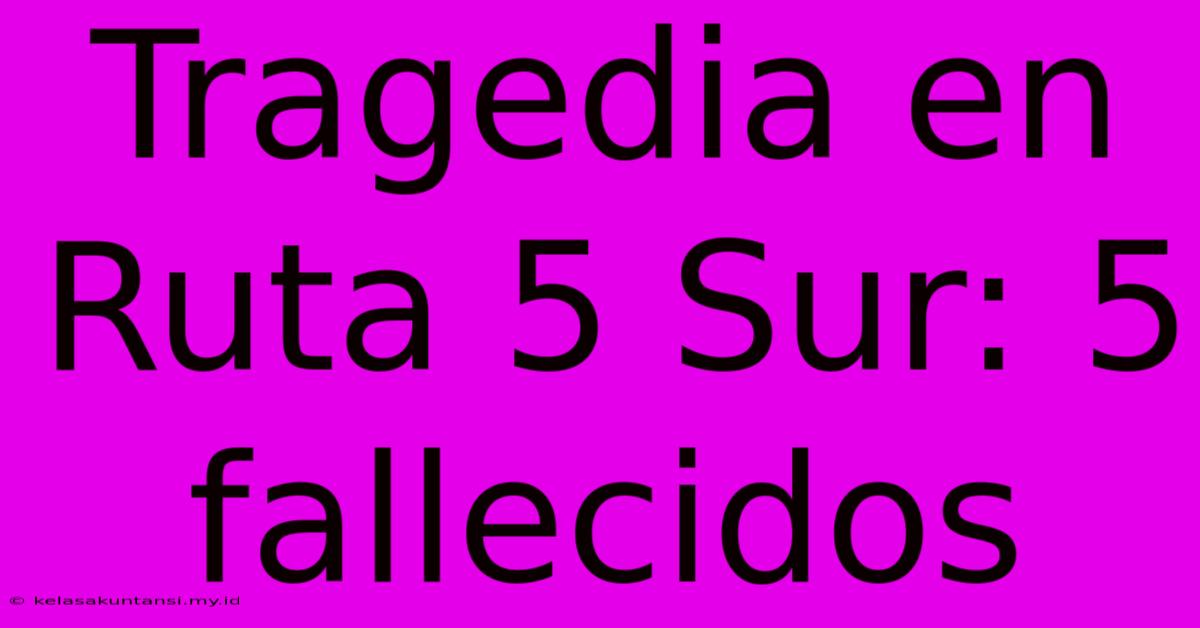 Tragedia En Ruta 5 Sur: 5 Fallecidos