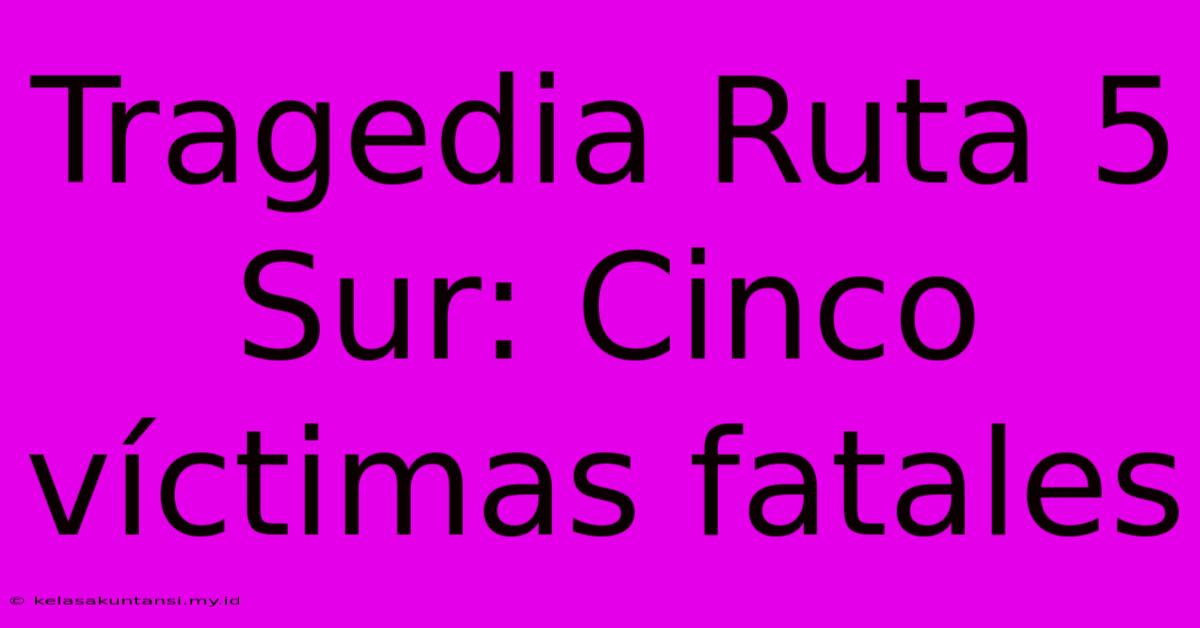 Tragedia Ruta 5 Sur: Cinco Víctimas Fatales