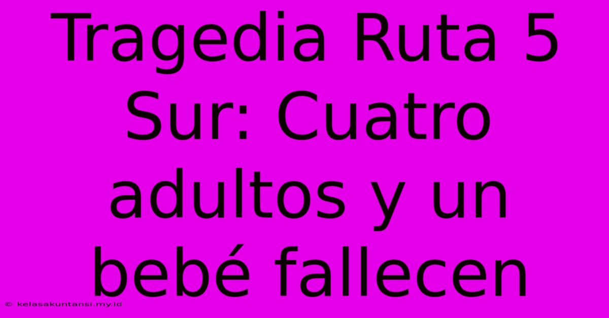 Tragedia Ruta 5 Sur: Cuatro Adultos Y Un Bebé Fallecen