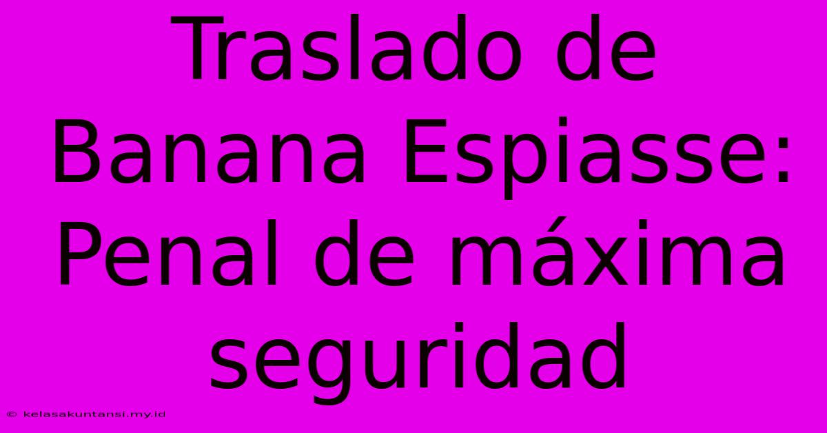 Traslado De Banana Espiasse: Penal De Máxima Seguridad