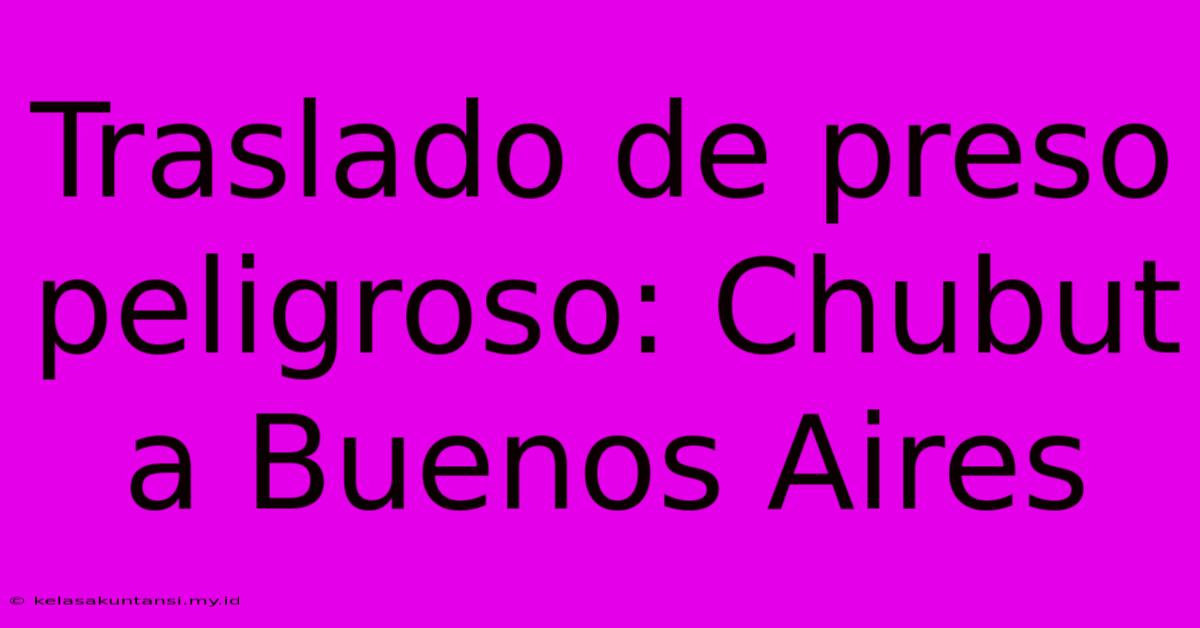 Traslado De Preso Peligroso: Chubut A Buenos Aires