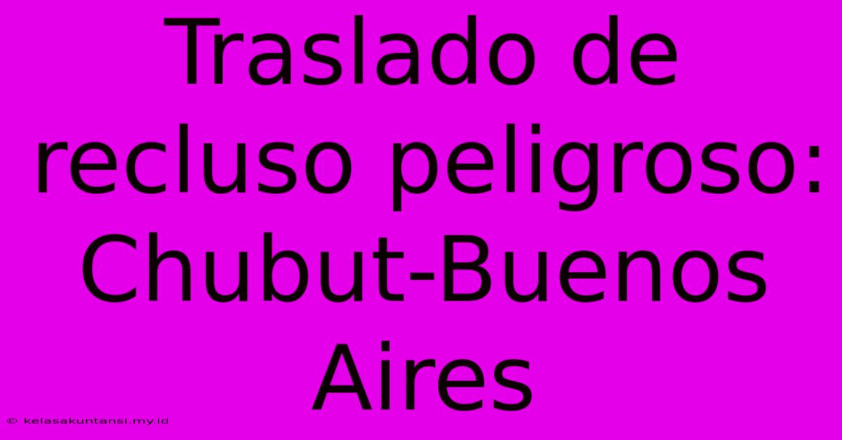 Traslado De Recluso Peligroso: Chubut-Buenos Aires