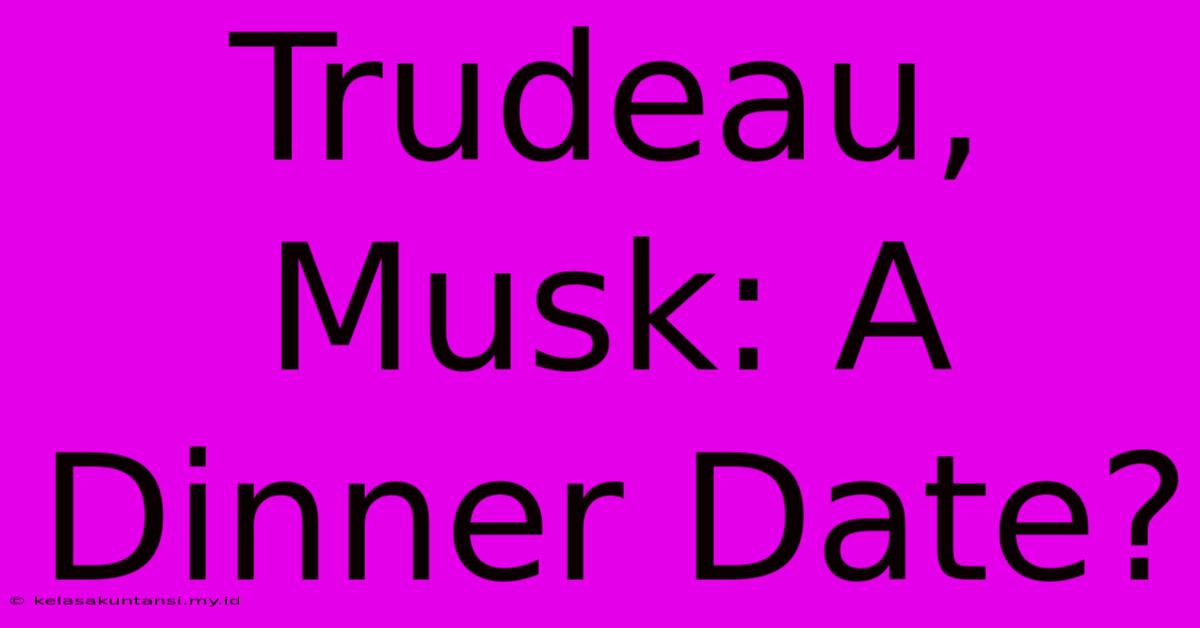 Trudeau, Musk: A Dinner Date?