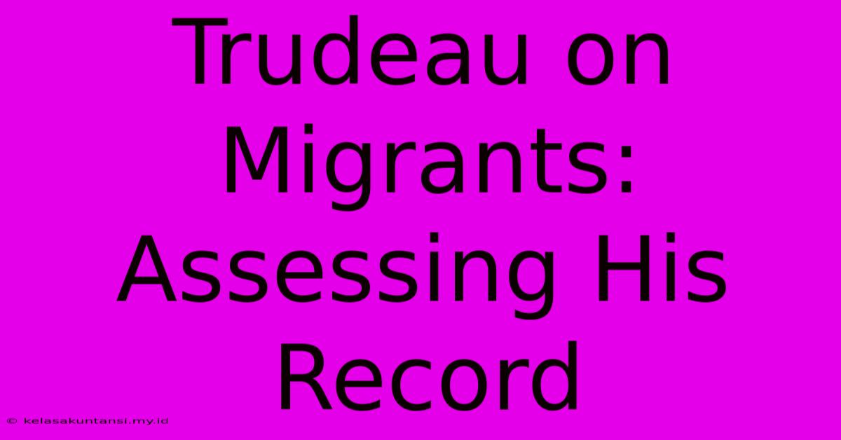 Trudeau On Migrants: Assessing His Record