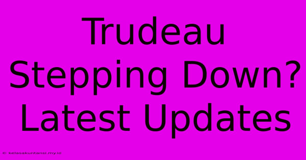 Trudeau Stepping Down? Latest Updates