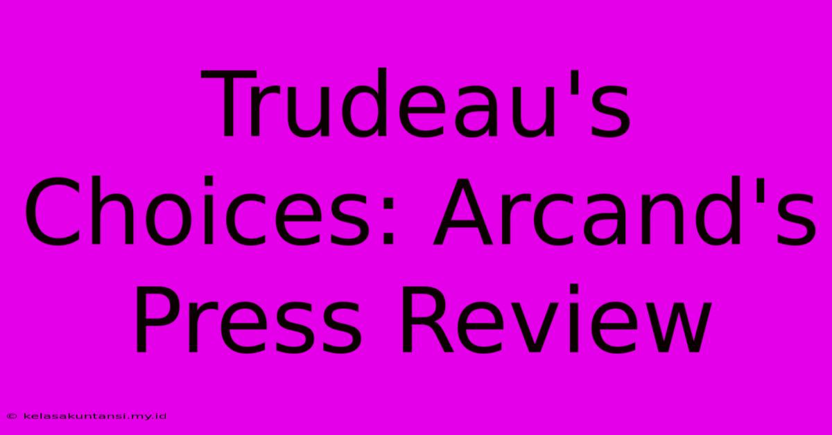 Trudeau's Choices: Arcand's Press Review