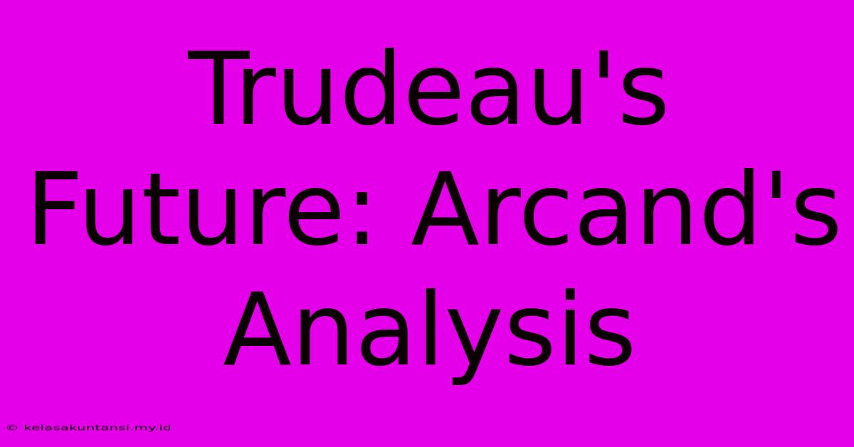 Trudeau's Future: Arcand's Analysis