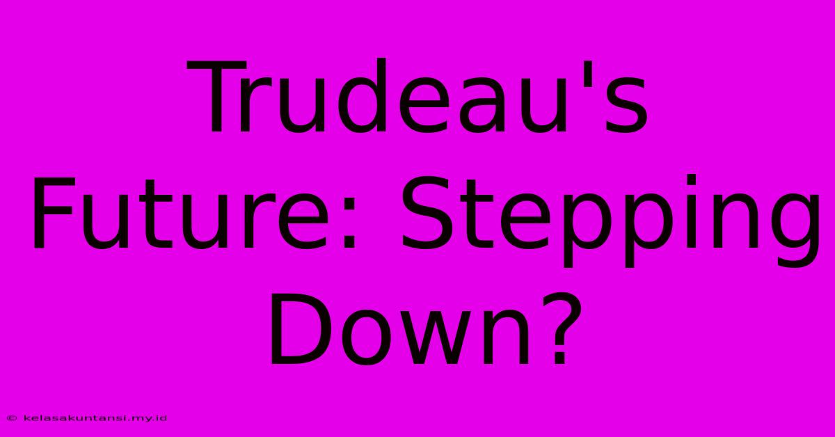 Trudeau's Future: Stepping Down?