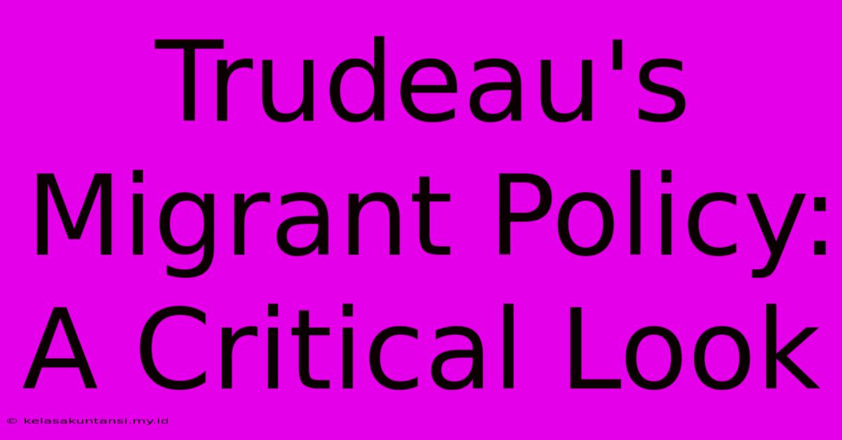 Trudeau's Migrant Policy: A Critical Look