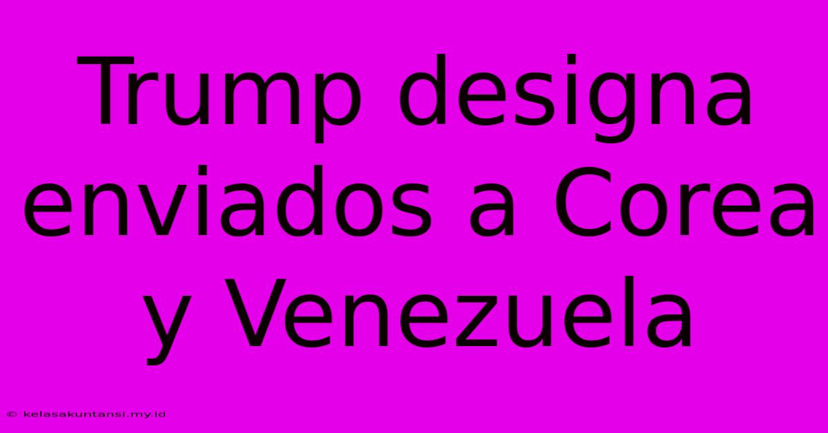 Trump Designa Enviados A Corea Y Venezuela