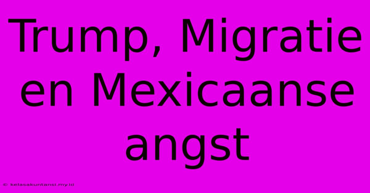 Trump, Migratie En Mexicaanse Angst