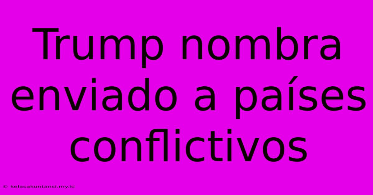 Trump Nombra Enviado A Países Conflictivos