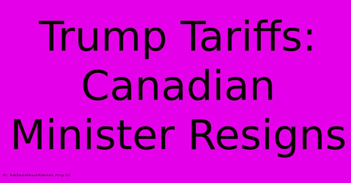 Trump Tariffs: Canadian Minister Resigns