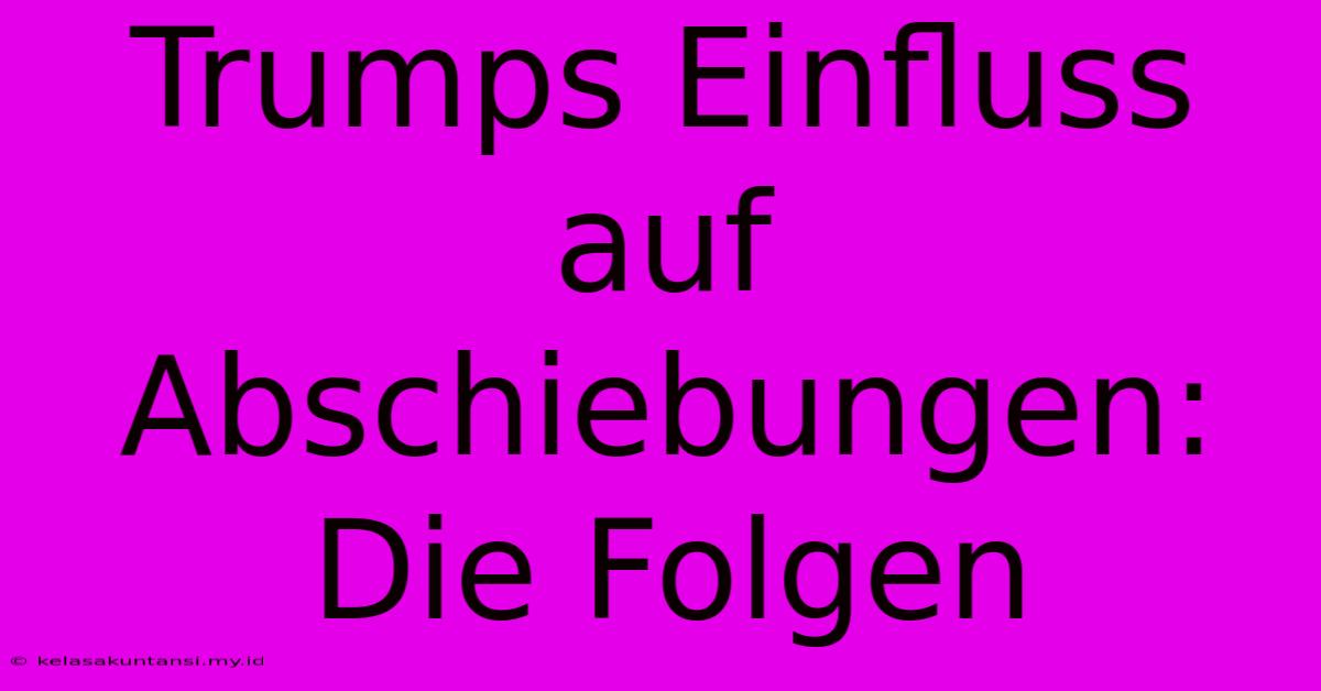 Trumps Einfluss Auf Abschiebungen: Die Folgen