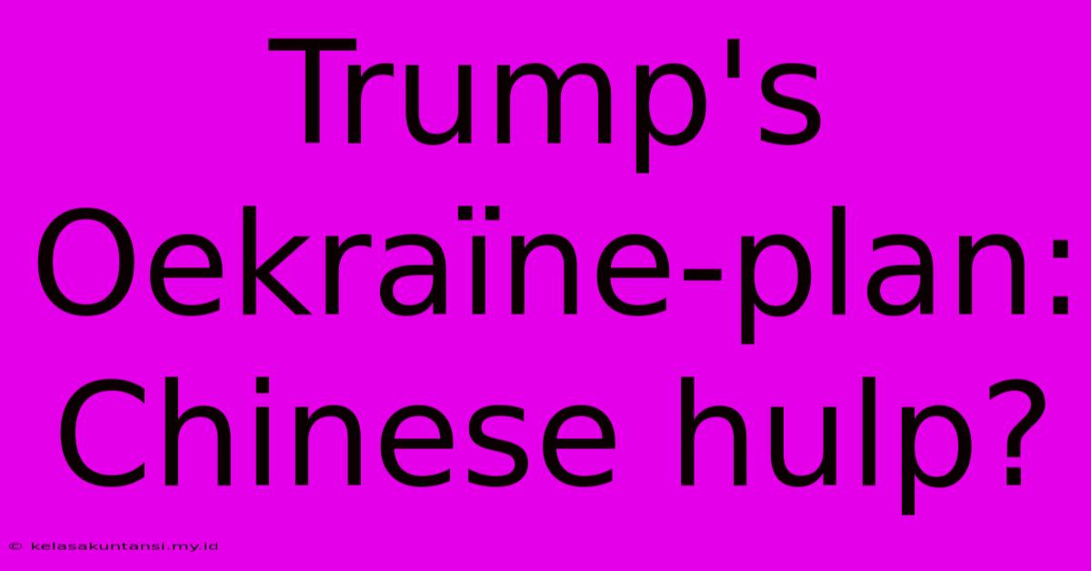 Trump's Oekraïne-plan: Chinese Hulp?