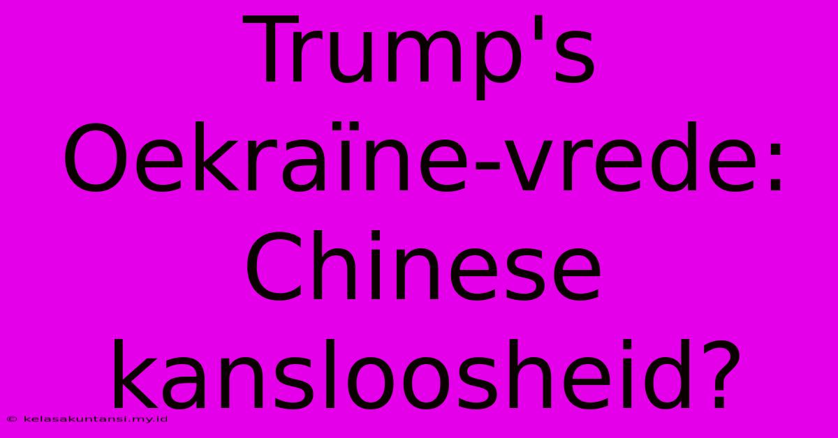 Trump's Oekraïne-vrede:  Chinese Kansloosheid?