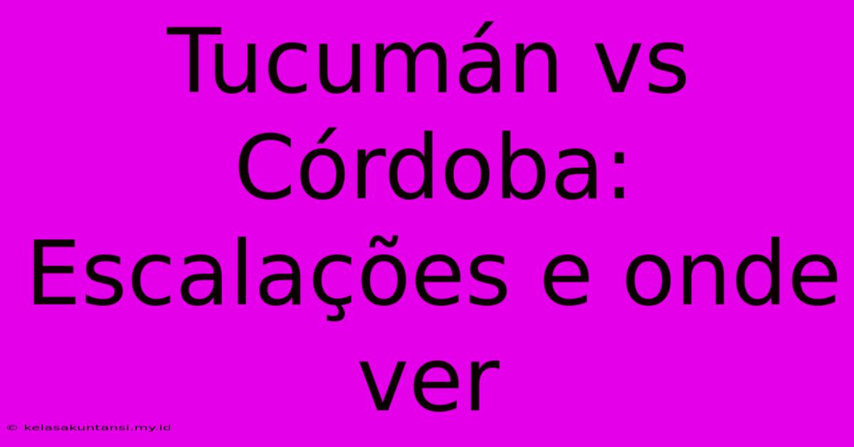 Tucumán Vs Córdoba: Escalações E Onde Ver