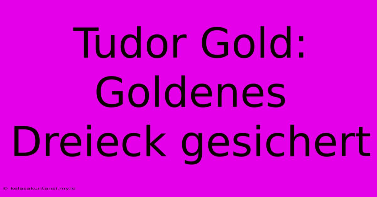 Tudor Gold: Goldenes Dreieck Gesichert