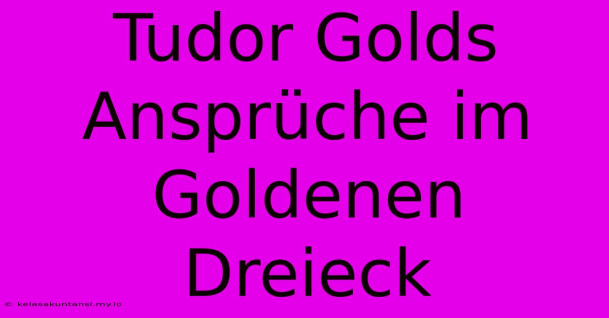 Tudor Golds Ansprüche Im Goldenen Dreieck