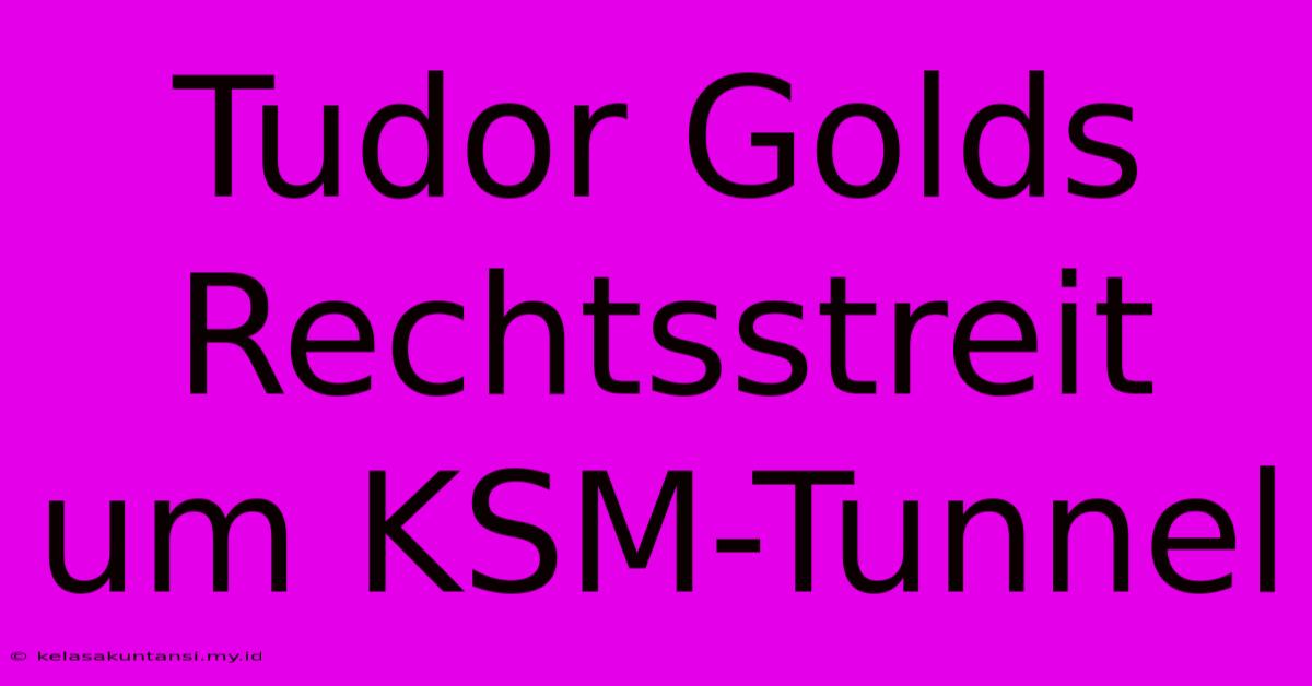 Tudor Golds Rechtsstreit Um KSM-Tunnel