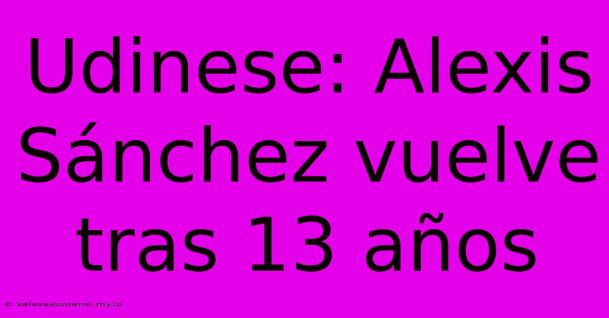 Udinese: Alexis Sánchez Vuelve Tras 13 Años