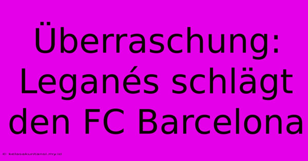 Überraschung: Leganés Schlägt Den FC Barcelona