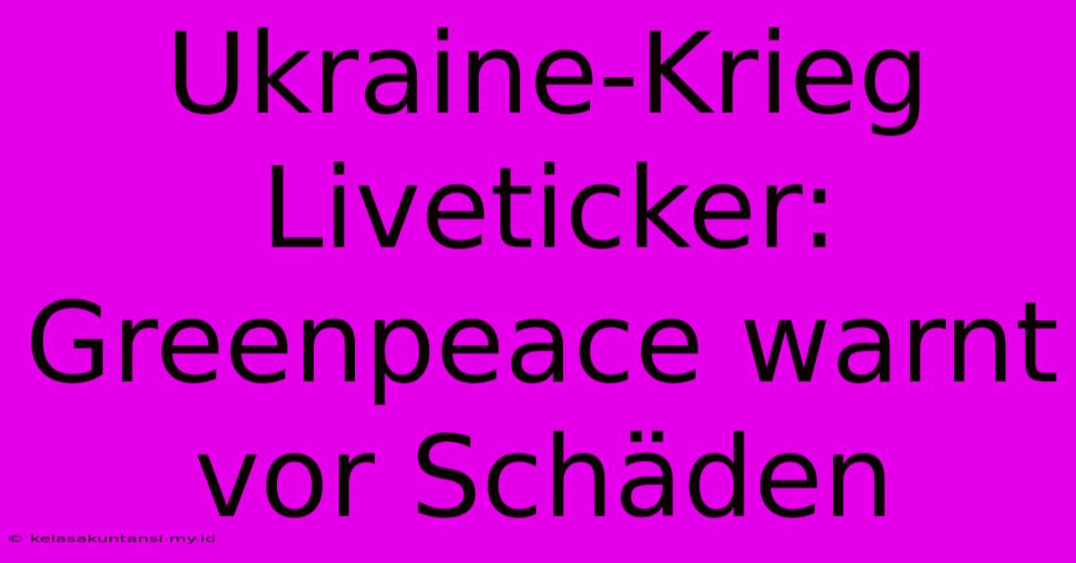 Ukraine-Krieg Liveticker: Greenpeace Warnt Vor Schäden