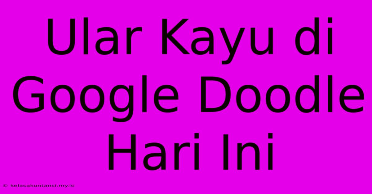 Ular Kayu Di Google Doodle Hari Ini